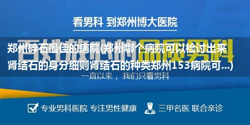 郑州碎石最佳的病院(郑州哪个病院可以检讨出来肾结石的身分细则肾结